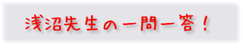 浅沼先生の一問一答！